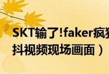 SKT输了!faker疯狂手抖什么原因（Faker手抖视频现场画面）