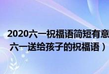 2020六一祝福语简短有意义（老师对孩子祝福的话简短有爱 六一送给孩子的祝福语）