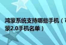 鸿蒙系统支持哪些手机（可升级鸿蒙系统的机型 可以升级鸿蒙2.0手机名单）