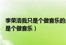 李荣浩我只是个做音乐的是什么情况（李荣浩突然发文我只是个做音乐）