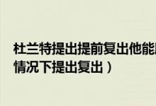 杜兰特提出提前复出他能顺利复出吗（杜兰特将在什么样的情况下提出复出）