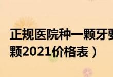 正规医院种一颗牙要多少钱（种植牙多少钱一颗2021价格表）