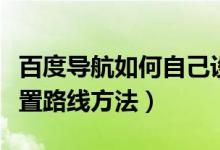 百度导航如何自己设置路线（百度导航自己设置路线方法）