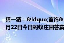 猜一猜：“首饰”在我国古代最早指的是（6月22日今日蚂蚁庄园答案最新）