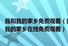 我和我的家乡免费观看（我和我的家乡免费观看完整版,我和我的家乡在线免费观看）