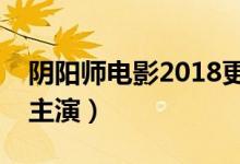 阴阳师电影2018更名为侍神令（演员表陈坤主演）