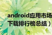 android应用市场推荐（国内Android应用下载排行榜总结）