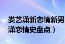 娄艺潇新恋情新男友是谁（又是姐弟恋 娄艺潇恋情史盘点）