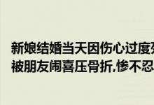 新娘结婚当天因伤心过度死亡,家人刚办完喜事（新郎结婚前被朋友闹喜压骨折,惨不忍睹！全家人气疯了）