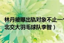 林丹被曝出轨对象不止一个（赵雅淇只是炮友 真正的小三是北交大羽毛球队李智）