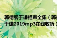 郭德纲于谦相声全集（郭德纲于谦相声大全在线收听 郭德纲于谦2019mp3在线收听）