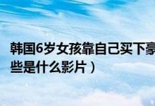 韩国6岁女孩靠自己买下豪宅（6岁网红女孩15个影片破亿这些是什么影片）