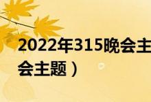 2022年315晚会主题是什么（2022年315晚会主题）