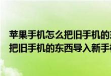 苹果手机怎么把旧手机的东西导入安卓手机（苹果手机怎么把旧手机的东西导入新手机）