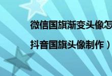 微信国旗渐变头像怎么弄（微信国旗渐变头像|抖音国旗头像制作）