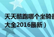 天天酷跑哪个坐骑最好（天天酷跑坐骑排行榜大全2016最新）