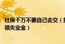 社保千万不要自己去交（挂靠单位交社保后果 大家千万不要领失业金）