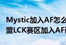 Mystic加入AF怎么回事（Mystic重回英雄联盟LCK赛区加入AF详情）