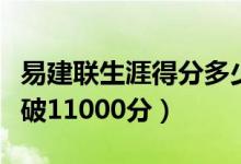 易建联生涯得分多少（易建联职业生涯得分突破11000分）