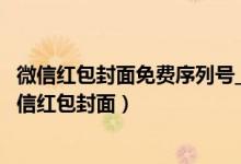 微信红包封面免费序列号_（永久微信红包封面领取_2022微信红包封面）