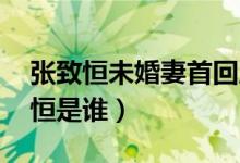 张致恒未婚妻首回应（张致恒做了什么 张致恒是谁）