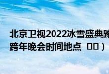 北京卫视2022冰雪盛典跨年晚会嘉宾阵容（2022北京卫视跨年晚会时间地点    ）