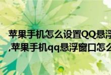 苹果手机怎么设置QQ悬浮窗（苹果手机怎么设置QQ悬浮窗,苹果手机qq悬浮窗口怎么设置在哪里）