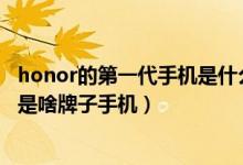 honor的第一代手机是什么（honor是什么牌子手机,honor是啥牌子手机）