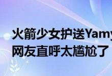 火箭少女护送Yamy什么情况（现场图片曝光网友直呼太尴尬了）