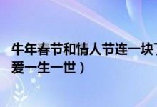 牛年春节和情人节连一块了（2021年11121314一心一意要爱一生一世）