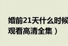 婚前21天什么时候播出（综艺婚前21天免费观看高清全集）