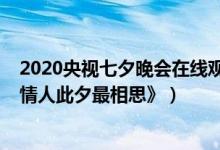 2020央视七夕晚会在线观看（2020七夕特别节目《天下有情人此夕最相思》）