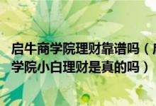 启牛商学院理财靠谱吗（启牛商学院理财是不是真的 启牛商学院小白理财是真的吗）