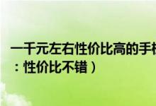 一千元左右性价比高的手机新机（699元中兴小鲜2手机评测：性价比不错）