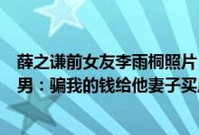 薛之谦前女友李雨桐照片（李雨桐Luyee微博曝薛之谦是渣男：骗我的钱给他妻子买房【图】）