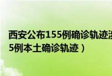 西安公布155例确诊轨迹涉澡堂菜市场等（西安25日新增155例本土确诊轨迹）