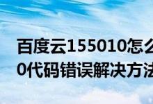 百度云155010怎么办（百度云出问题155010代码错误解决方法）