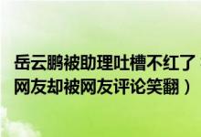 岳云鹏被助理吐槽不红了 视频（岳云鹏打翻媳妇化妆品求救网友却被网友评论笑翻）