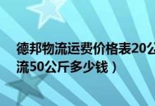 德邦物流运费价格表20公斤（德邦物流运费价格表,德邦物流50公斤多少钱）