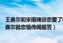 王嘉尔和宋雨琦谈恋爱了吗（王嘉尔宋雨琦恋情瓜后续：王嘉尔就恋情传闻报警）