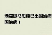 港媒曝马思纯已出国治病什么情况（马思纯怎么了为什么出国治病）