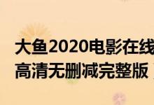 大鱼2020电影在线观看地址（大鱼2020电影高清无删减完整版）