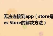 无法连接到app（store是什么原因 iPhone无法连接到iTunes Store的解决方法）