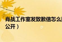 肖战工作室发致歉信怎么回事（肖战工作室致歉信原文内容公开）