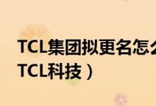 TCL集团拟更名怎么回事（TCL集团拟更名为TCL科技）