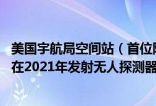 美国宇航局空间站（首位阿联酋宇航员进入国际空间站,有望在2021年发射无人探测器）