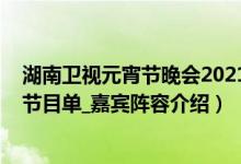 湖南卫视元宵节晚会2021节目单（湖南卫视元宵晚会2021节目单_嘉宾阵容介绍）