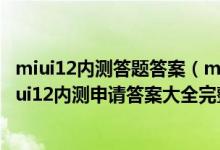 miui12内测答题答案（miui12开发版内测答题答案 小米miui12内测申请答案大全完整版）