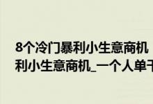 8个冷门暴利小生意商机（不起眼的暴利小生意_5个冷门暴利小生意商机_一个人单干暴利项目）