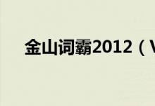 金山词霸2012（V1.2正式版今日发布）